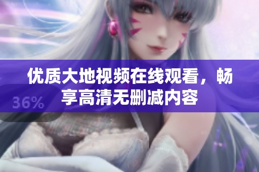 优质大地视频在线观看，畅享高清无删减内容