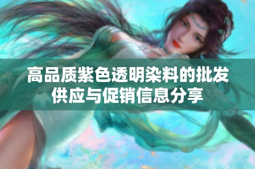 高品质紫色透明染料的批发供应与促销信息分享