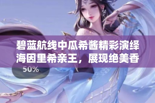 碧蓝航线中瓜希酱精彩演绎海因里希亲王，展现绝美香肩与美腿魅力！