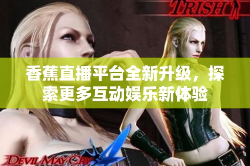 香蕉直播平台全新升级，探索更多互动娱乐新体验