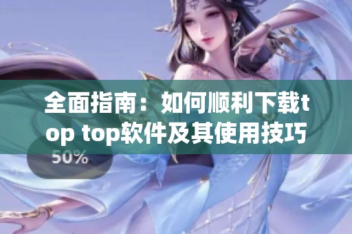 全面指南：如何顺利下载top top软件及其使用技巧