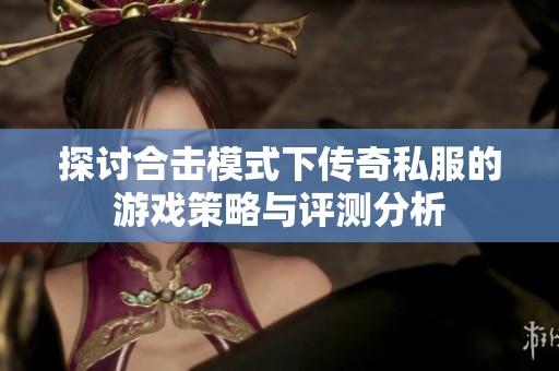 探讨合击模式下传奇私服的游戏策略与评测分析