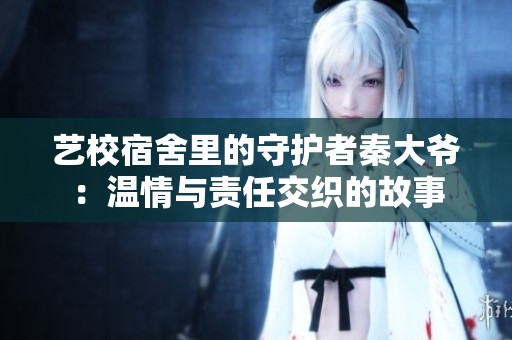 艺校宿舍里的守护者秦大爷：温情与责任交织的故事