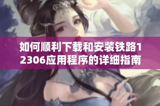 如何顺利下载和安装铁路12306应用程序的详细指南