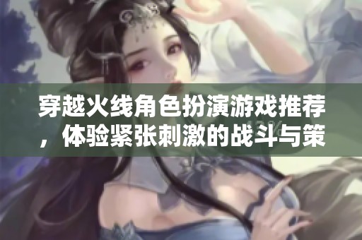穿越火线角色扮演游戏推荐，体验紧张刺激的战斗与策略乐趣