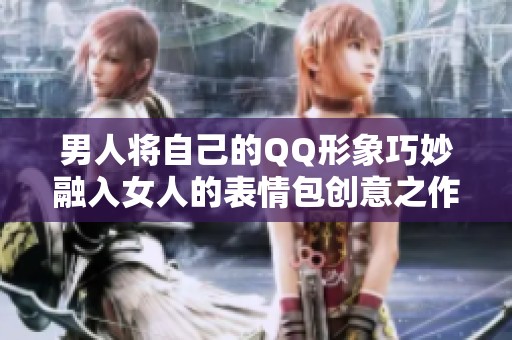男人将自己的QQ形象巧妙融入女人的表情包创意之作