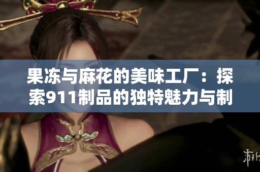 果冻与麻花的美味工厂：探索911制品的独特魅力与制作秘笈