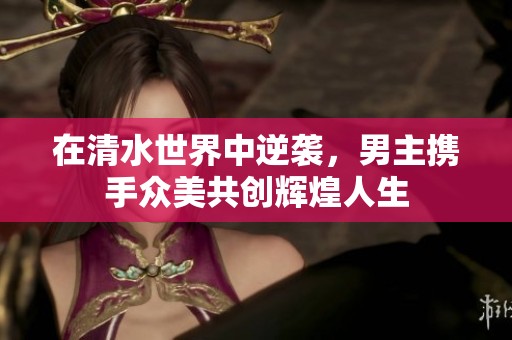 在清水世界中逆袭，男主携手众美共创辉煌人生