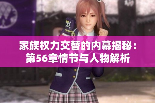 家族权力交替的内幕揭秘：第56章情节与人物解析