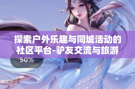 探索户外乐趣与同城活动的社区平台-驴友交流与旅游分享论坛