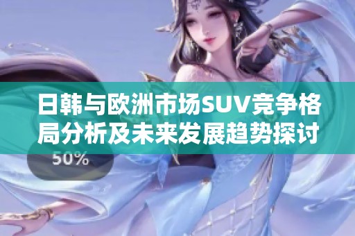 日韩与欧洲市场SUV竞争格局分析及未来发展趋势探讨