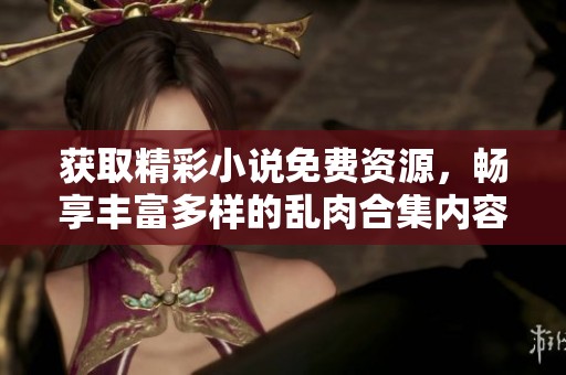 获取精彩小说免费资源，畅享丰富多样的乱肉合集内容