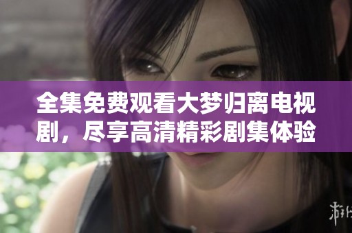 全集免费观看大梦归离电视剧，尽享高清精彩剧集体验