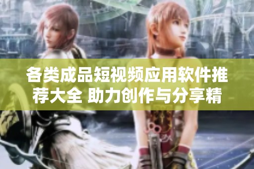 各类成品短视频应用软件推荐大全 助力创作与分享精彩瞬间