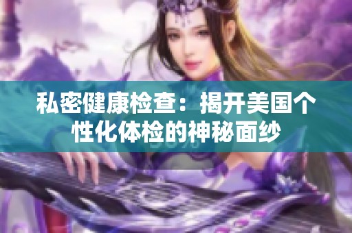 私密健康检查：揭开美国个性化体检的神秘面纱