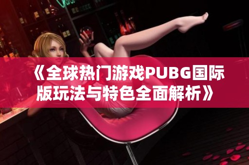 《全球热门游戏PUBG国际版玩法与特色全面解析》