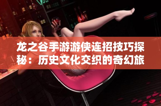 龙之谷手游游侠连招技巧探秘：历史文化交织的奇幻旅程
