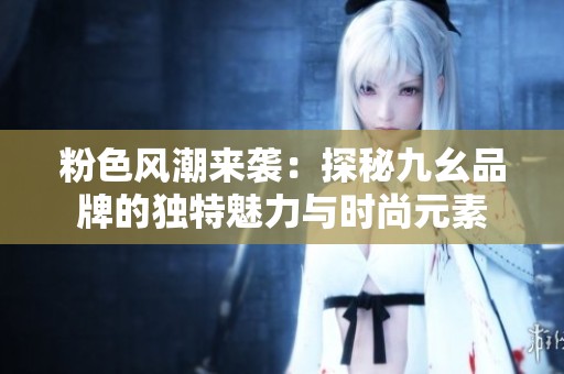 粉色风潮来袭：探秘九幺品牌的独特魅力与时尚元素
