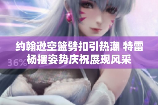 约翰逊空篮劈扣引热潮 特雷杨摆姿势庆祝展现风采