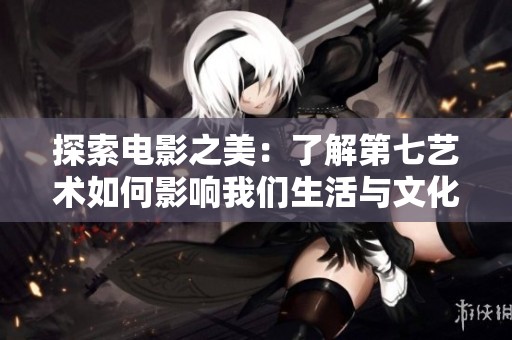 探索电影之美：了解第七艺术如何影响我们生活与文化