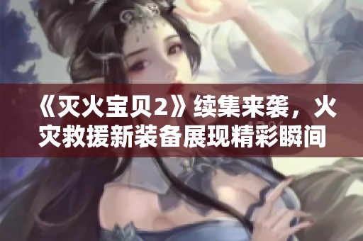 《灭火宝贝2》续集来袭，火灾救援新装备展现精彩瞬间