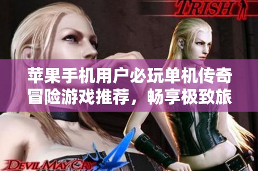 苹果手机用户必玩单机传奇冒险游戏推荐，畅享极致旅程体验