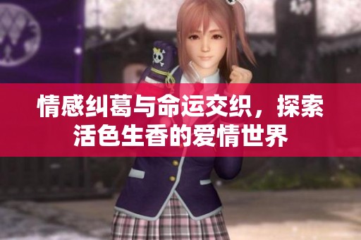 情感纠葛与命运交织，探索活色生香的爱情世界