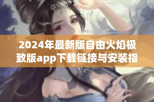 2024年最新版自由火焰极致版app下载链接与安装指南