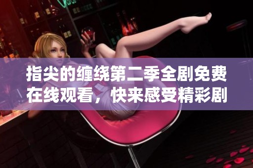 指尖的缠绕第二季全剧免费在线观看，快来感受精彩剧情