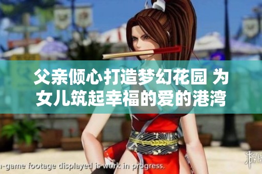 父亲倾心打造梦幻花园 为女儿筑起幸福的爱的港湾
