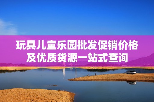 玩具儿童乐园批发促销价格及优质货源一站式查询