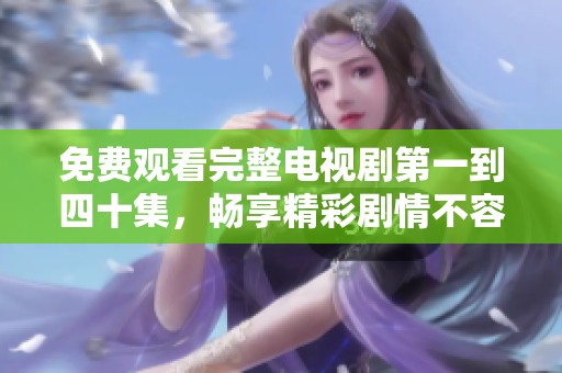 免费观看完整电视剧第一到四十集，畅享精彩剧情不容错过