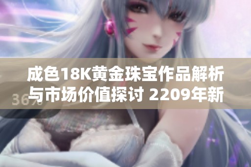 成色18K黄金珠宝作品解析与市场价值探讨 2209年新趋势