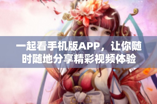 一起看手机版APP，让你随时随地分享精彩视频体验