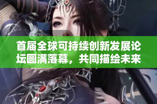 首届全球可持续创新发展论坛圆满落幕，共同描绘未来可持续创新蓝图