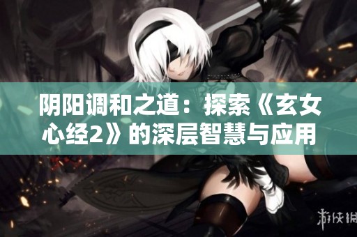 阴阳调和之道：探索《玄女心经2》的深层智慧与应用