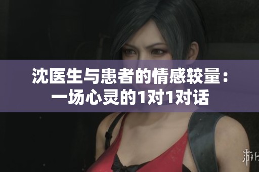 沈医生与患者的情感较量：一场心灵的1对1对话