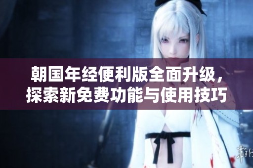 朝国年经便利版全面升级，探索新免费功能与使用技巧