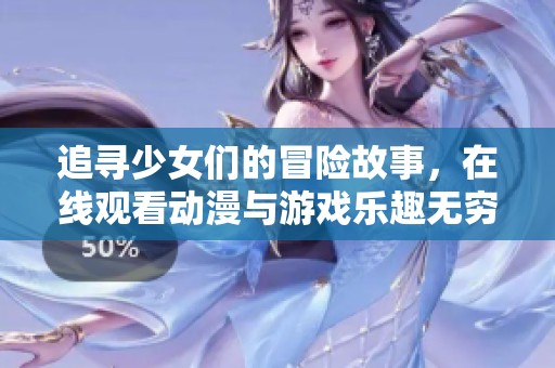追寻少女们的冒险故事，在线观看动漫与游戏乐趣无穷