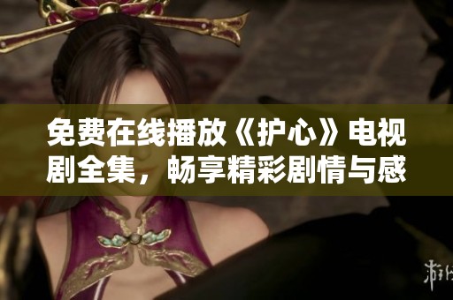 免费在线播放《护心》电视剧全集，畅享精彩剧情与感人瞬间