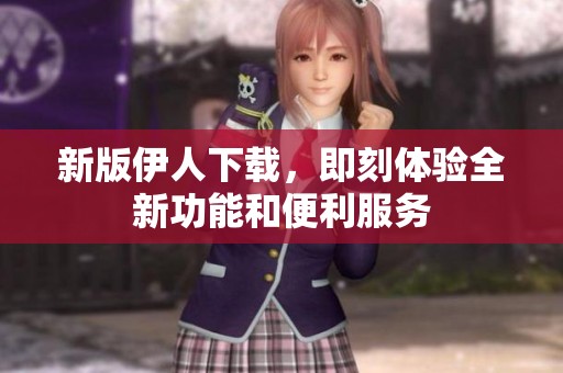 新版伊人下载，即刻体验全新功能和便利服务