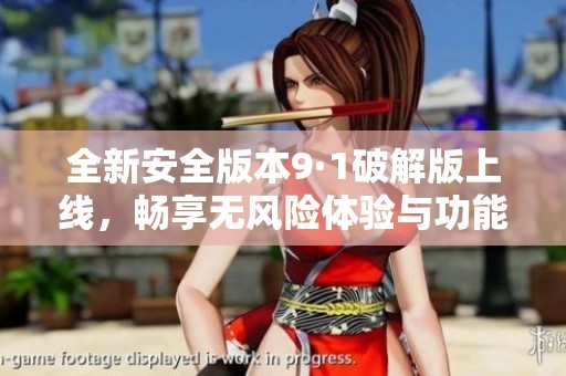 全新安全版本9·1破解版上线，畅享无风险体验与功能探索