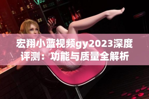 宏翔小蓝视频gy2023深度评测：功能与质量全解析