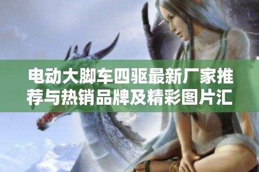 电动大脚车四驱最新厂家推荐与热销品牌及精彩图片汇总