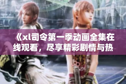 《xl司令第一季动画全集在线观看，尽享精彩剧情与热血冒险》