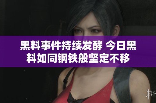 黑料事件持续发酵 今日黑料如同钢铁般坚定不移
