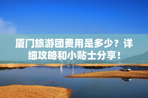 厦门旅游团费用是多少？详细攻略和小贴士分享！