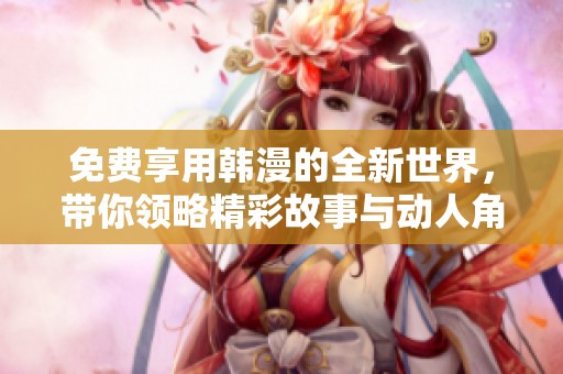 免费享用韩漫的全新世界，带你领略精彩故事与动人角色