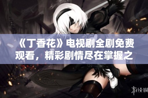 《丁香花》电视剧全剧免费观看，精彩剧情尽在掌握之中