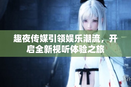 趣夜传媒引领娱乐潮流，开启全新视听体验之旅